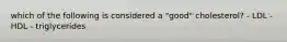 which of the following is considered a "good" cholesterol? - LDL - HDL - triglycerides