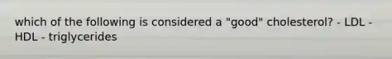 which of the following is considered a "good" cholesterol? - LDL - HDL - triglycerides
