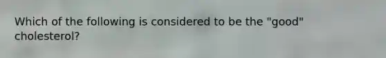 Which of the following is considered to be the "good" cholesterol?