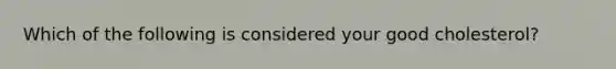 Which of the following is considered your good cholesterol?