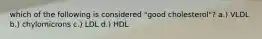 which of the following is considered "good cholesterol"? a.) VLDL b.) chylomicrons c.) LDL d.) HDL