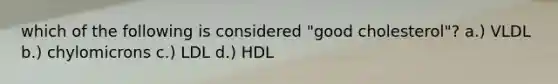 which of the following is considered "good cholesterol"? a.) VLDL b.) chylomicrons c.) LDL d.) HDL