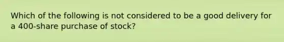 Which of the following is not considered to be a good delivery for a 400-share purchase of stock?