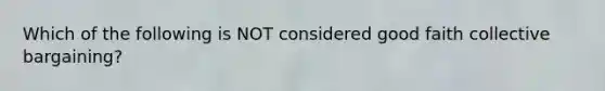 Which of the following is NOT considered good faith collective bargaining?