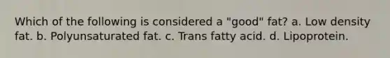 Which of the following is considered a "good" fat? a. Low density fat. b. Polyunsaturated fat. c. Trans fatty acid. d. Lipoprotein.