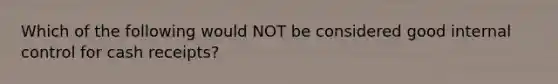 Which of the following would NOT be considered good internal control for cash receipts?