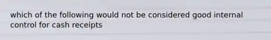 which of the following would not be considered good internal control for cash receipts