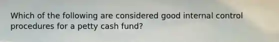 Which of the following are considered good internal control procedures for a petty cash fund?