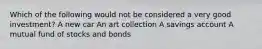 Which of the following would not be considered a very good investment? A new car An art collection A savings account A mutual fund of stocks and bonds