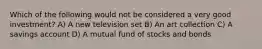 Which of the following would not be considered a very good investment? A) A new television set B) An art collection C) A savings account D) A mutual fund of stocks and bonds