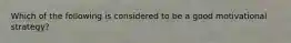 Which of the following is considered to be a good motivational strategy?