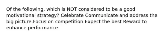 Of the following, which is NOT considered to be a good motivational strategy? Celebrate Communicate and address the big picture Focus on competition Expect the best Reward to enhance performance