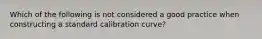 Which of the following is not considered a good practice when constructing a standard calibration curve?