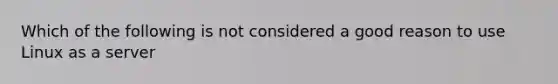 Which of the following is not considered a good reason to use Linux as a server