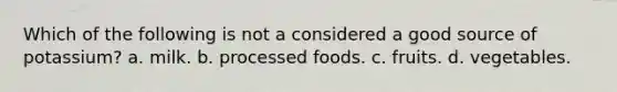 Which of the following is not a considered a good source of potassium? a. milk. b. processed foods. c. fruits. d. vegetables.