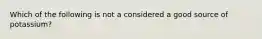 Which of the following is not a considered a good source of potassium?