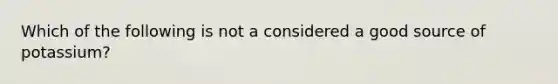 Which of the following is not a considered a good source of potassium?