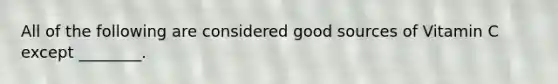 All of the following are considered good sources of Vitamin C except ________.