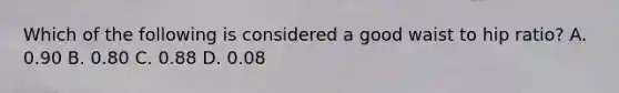 Which of the following is considered a good waist to hip ratio? A. 0.90 B. 0.80 C. 0.88 D. 0.08