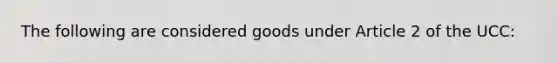 The following are considered goods under Article 2 of the UCC: