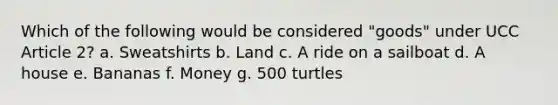 Which of the following would be considered "goods" under UCC Article 2? a. Sweatshirts b. Land c. A ride on a sailboat d. A house e. Bananas f. Money g. 500 turtles