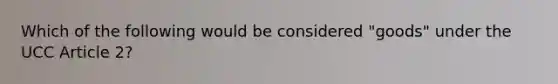 Which of the following would be considered "goods" under the UCC Article 2?