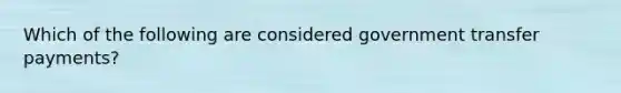 Which of the following are considered government transfer payments?