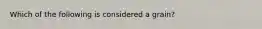 Which of the following is considered a grain?