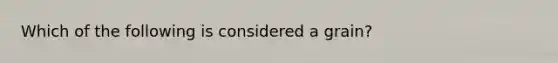 Which of the following is considered a grain?