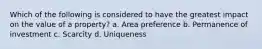 Which of the following is considered to have the greatest impact on the value of a property? a. Area preference b. Permanence of investment c. Scarcity d. Uniqueness