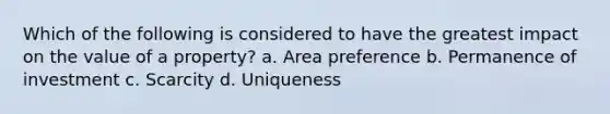 Which of the following is considered to have the greatest impact on the value of a property? a. Area preference b. Permanence of investment c. Scarcity d. Uniqueness