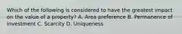 Which of the following is considered to have the greatest impact on the value of a property? A. Area preference B. Permanence of investment C. Scarcity D. Uniqueness