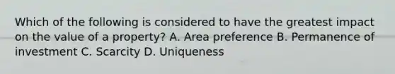 Which of the following is considered to have the greatest impact on the value of a property? A. Area preference B. Permanence of investment C. Scarcity D. Uniqueness