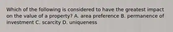 Which of the following is considered to have the greatest impact on the value of a property? A. area preference B. permanence of investment C. scarcity D. uniqueness