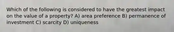 Which of the following is considered to have the greatest impact on the value of a property? A) area preference B) permanence of investment C) scarcity D) uniqueness