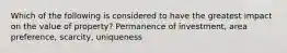 Which of the following is considered to have the greatest impact on the value of property? Permanence of investment, area preference, scarcity, uniqueness