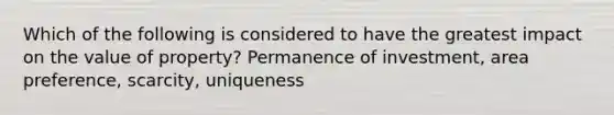 Which of the following is considered to have the greatest impact on the value of property? Permanence of investment, area preference, scarcity, uniqueness