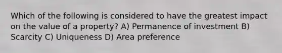 Which of the following is considered to have the greatest impact on the value of a property? A) Permanence of investment B) Scarcity C) Uniqueness D) Area preference