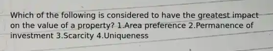 Which of the following is considered to have the greatest impact on the value of a property? 1.Area preference 2.Permanence of investment 3.Scarcity 4.Uniqueness