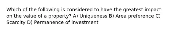 Which of the following is considered to have the greatest impact on the value of a property? A) Uniqueness B) Area preference C) Scarcity D) Permanence of investment