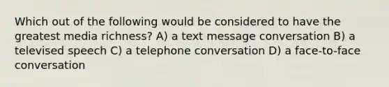 Which out of the following would be considered to have the greatest media richness? A) a text message conversation B) a televised speech C) a telephone conversation D) a face-to-face conversation