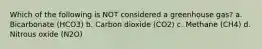 Which of the following is NOT considered a greenhouse gas? a. Bicarbonate (HCO3) b. Carbon dioxide (CO2) c. Methane (CH4) d. Nitrous oxide (N2O)