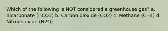 Which of the following is NOT considered a greenhouse gas? a. Bicarbonate (HCO3) b. Carbon dioxide (CO2) c. Methane (CH4) d. Nitrous oxide (N2O)