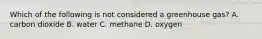 Which of the following is not considered a greenhouse gas? A. carbon dioxide B. water C. methane D. oxygen