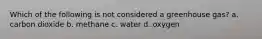 Which of the following is not considered a greenhouse gas? a. carbon dioxide b. methane c. water d. oxygen