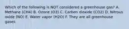 Which of the following is NOT considered a greenhouse gas? A. Methane (CH4) B. Ozone (O3) C. Carbon dioxide (CO2) D. Nitrous oxide (NO) E. Water vapor (H2O) F. They are all greenhouse gases