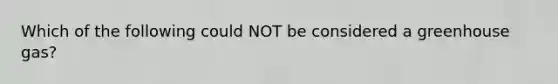 Which of the following could NOT be considered a greenhouse gas?