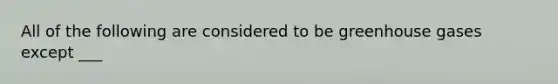 All of the following are considered to be greenhouse gases except ___