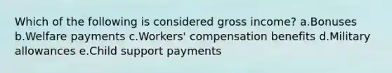 Which of the following is considered gross income? a.Bonuses b.Welfare payments c.Workers' compensation benefits d.Military allowances e.Child support payments