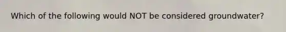 Which of the following would NOT be considered groundwater?